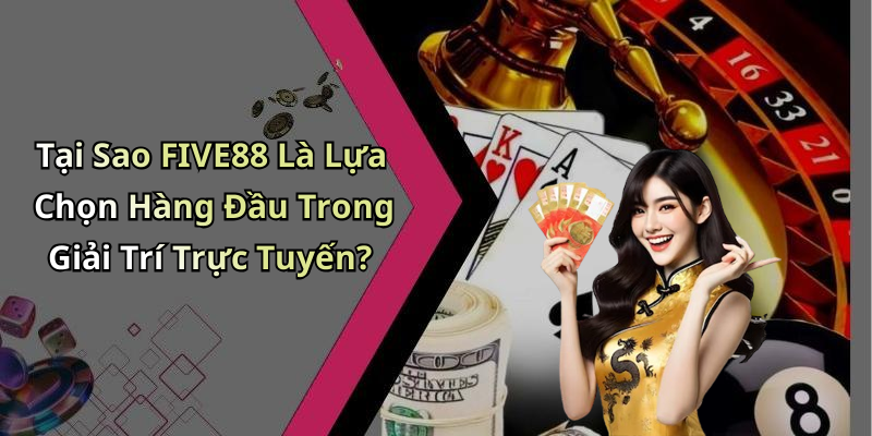 Tại Sao FIVE88 Là Lựa Chọn Hàng Đầu Trong Giải Trí Trực Tuyến?