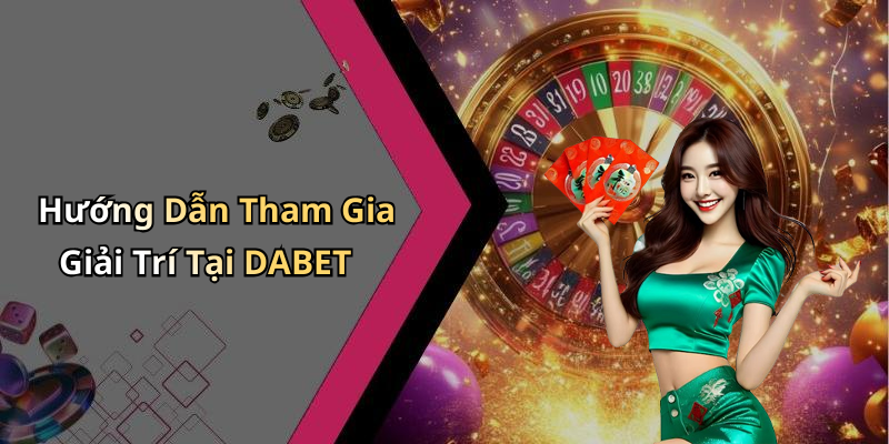 Hướng Dẫn Tham Gia Giải Trí Tại DABET