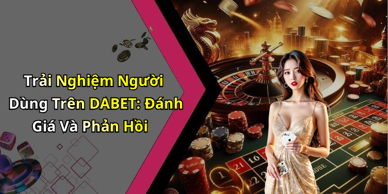 Trải Nghiệm Người Dùng Trên DABET: Đánh Giá Và Phản Hồi