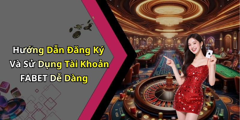 Hướng Dẫn Đăng Ký Và Sử Dụng Tài Khoản FABET Dễ Dàng