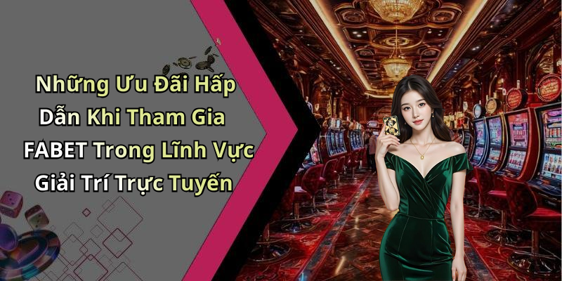 Những Ưu Đãi Hấp Dẫn Khi Tham Gia FABET Trong Lĩnh Vực Giải Trí Trực Tuyến