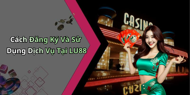 Cách Đăng Ký Và Sử Dụng Dịch Vụ Tại LU88