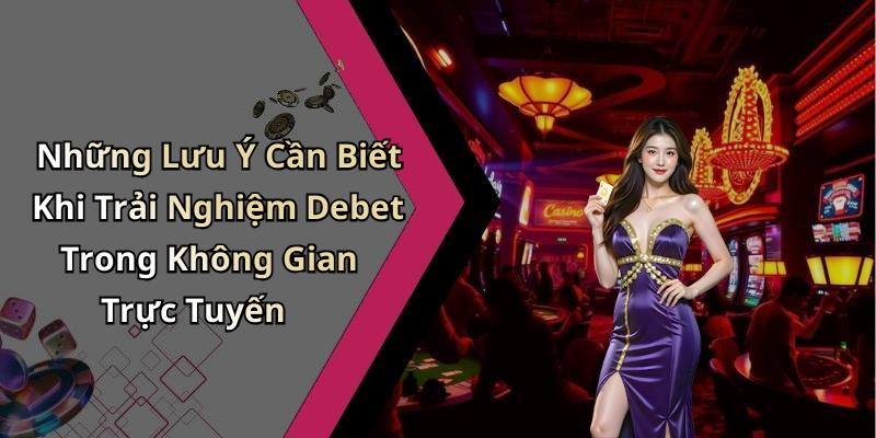 Những Lưu Ý Cần Biết Khi Trải Nghiệm Debet Trong Không Gian Trực Tuyến