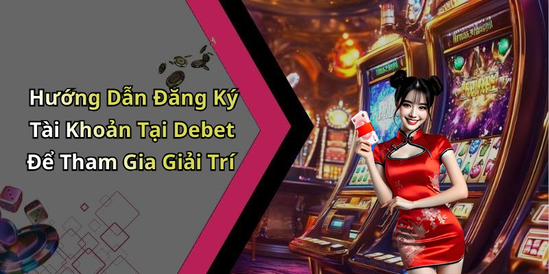 Hướng Dẫn Đăng Ký Tài Khoản Tại Debet Để Tham Gia Giải Trí