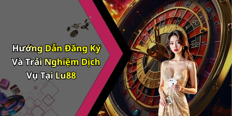 Hướng Dẫn Đăng Ký Và Trải Nghiệm Dịch Vụ Tại Lu88