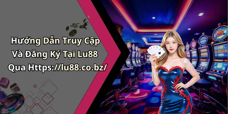 Hướng Dẫn Truy Cập Và Đăng Ký Tại Lu88 Qua Https://lu88.co.bz/