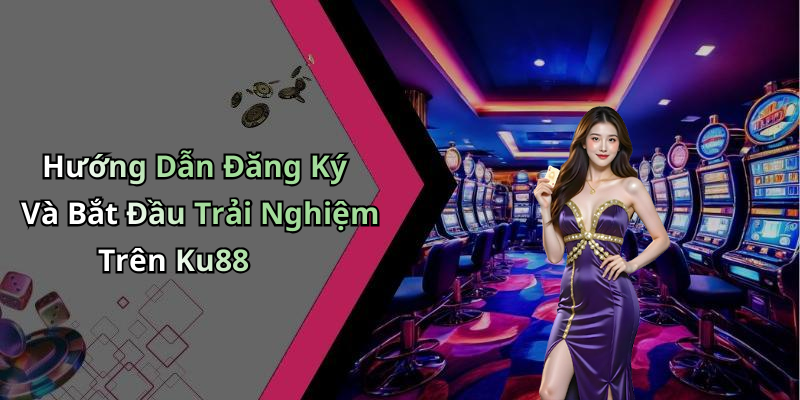 Hướng Dẫn Đăng Ký Và Bắt Đầu Trải Nghiệm Trên Ku88