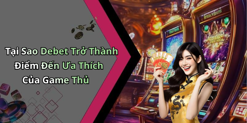 Tại Sao Debet Trở Thành Điểm Đến Ưa Thích Của Game Thủ
