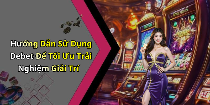 Hướng Dẫn Sử Dụng Debet Để Tối Ưu Trải Nghiệm Giải Trí