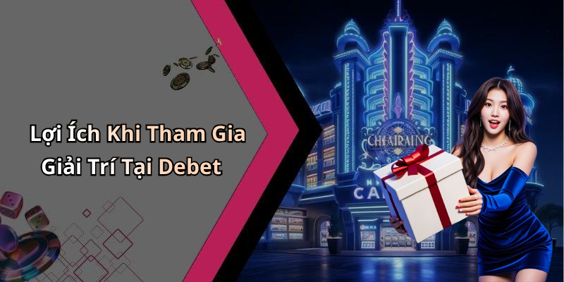 Lợi Ích Khi Tham Gia Giải Trí Tại Debet