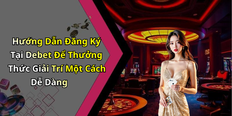 Hướng Dẫn Đăng Ký Tại Debet Để Thưởng Thức Giải Trí Một Cách Dễ Dàng