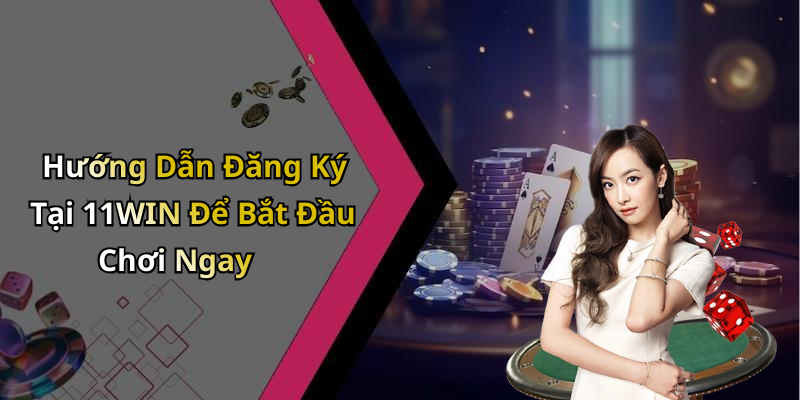 Hướng Dẫn Đăng Ký Tại 11WIN Để Bắt Đầu Chơi Ngay