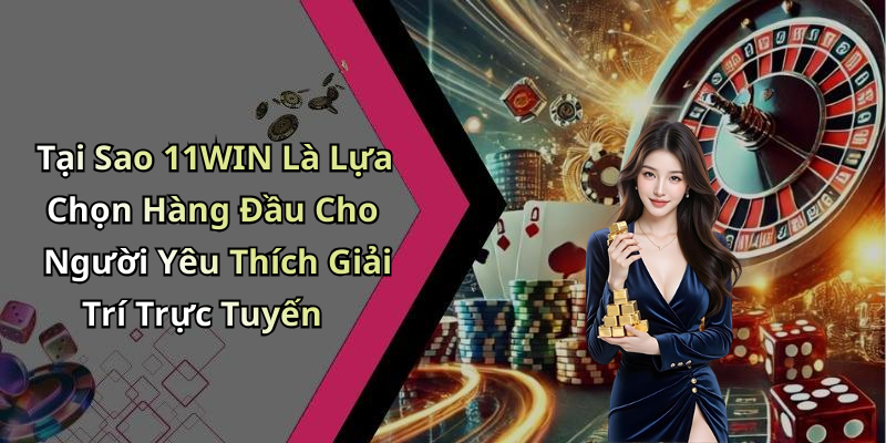 Tại Sao 11WIN Là Lựa Chọn Hàng Đầu Cho Người Yêu Thích Giải Trí Trực Tuyến