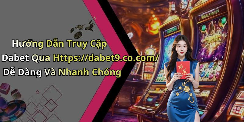 Hướng Dẫn Truy Cập Dabet Qua Https://dabet9.co.com/ Dễ Dàng Và Nhanh Chóng