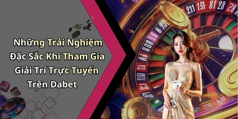Những Trải Nghiệm Đặc Sắc Khi Tham Gia Giải Trí Trực Tuyến Trên Dabet