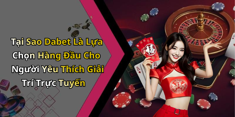 Tại Sao Dabet Là Lựa Chọn Hàng Đầu Cho Người Yêu Thích Giải Trí Trực Tuyến