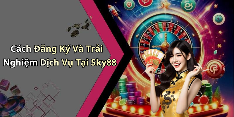 Cách Đăng Ký Và Trải Nghiệm Dịch Vụ Tại Sky88