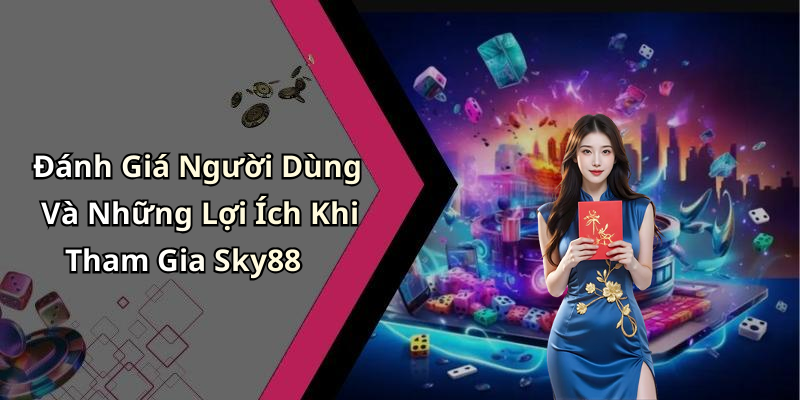Đánh Giá Người Dùng Và Những Lợi Ích Khi Tham Gia Sky88