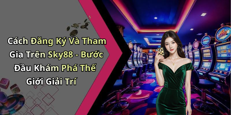 Cách Đăng Ký Và Tham Gia Trên Sky88 - Bước Đầu Khám Phá Thế Giới Giải Trí