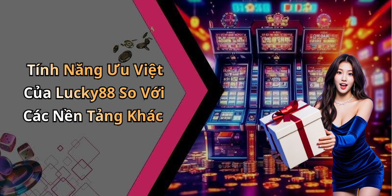 Tính Năng Ưu Việt Của Lucky88 So Với Các Nền Tảng Khác