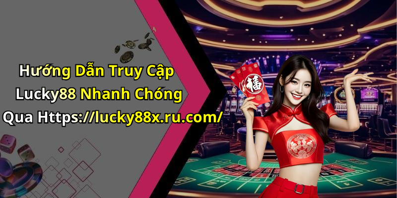 Hướng Dẫn Truy Cập Lucky88 Nhanh Chóng Qua Https://lucky88x.ru.com/