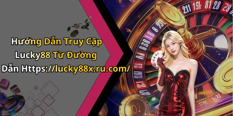 Hướng Dẫn Truy Cập Lucky88 Từ Đường Dẫn Https://lucky88x.ru.com/