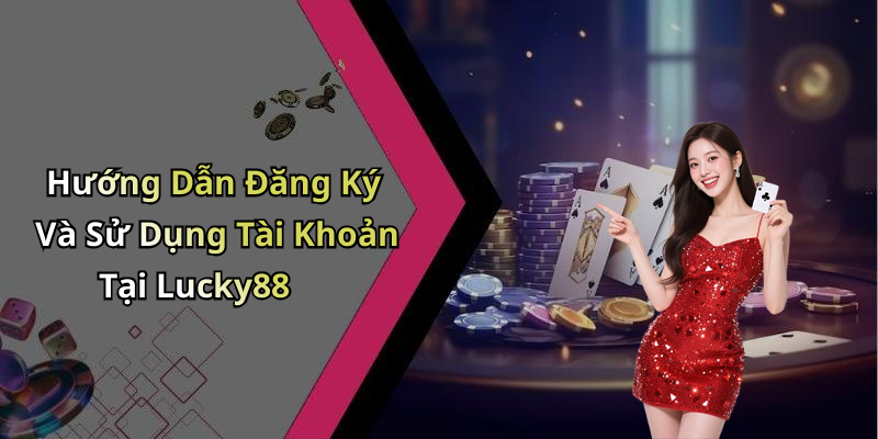 Hướng Dẫn Đăng Ký Và Sử Dụng Tài Khoản Tại Lucky88