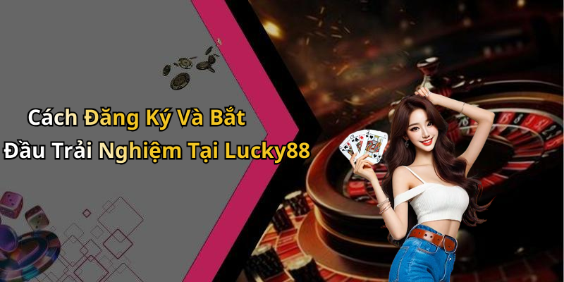 Cách Đăng Ký Và Bắt Đầu Trải Nghiệm Tại Lucky88