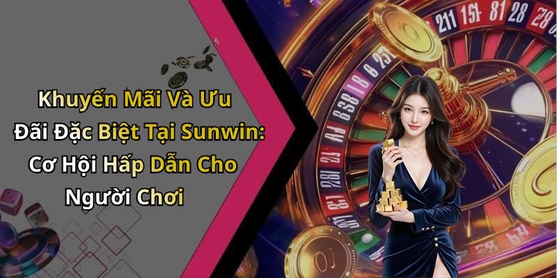 Khuyến Mãi Và Ưu Đãi Đặc Biệt Tại Sunwin: Cơ Hội Hấp Dẫn Cho Người Chơi