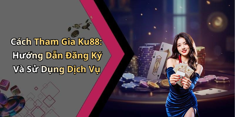 Cách Tham Gia Ku88: Hướng Dẫn Đăng Ký Và Sử Dụng Dịch Vụ