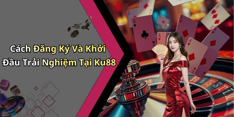 Cách Đăng Ký Và Khởi Đầu Trải Nghiệm Tại Ku88