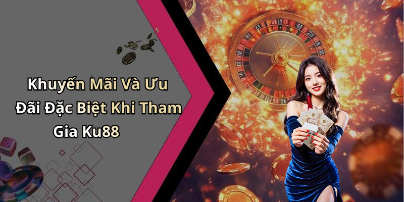 Khuyến Mãi Và Ưu Đãi Đặc Biệt Khi Tham Gia Ku88