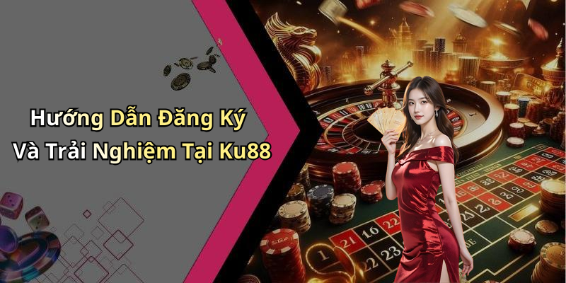 Hướng Dẫn Đăng Ký Và Trải Nghiệm Tại Ku88
