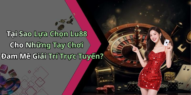 Tại Sao Lựa Chọn Lu88 Cho Những Tay Chơi Đam Mê Giải Trí Trực Tuyến?