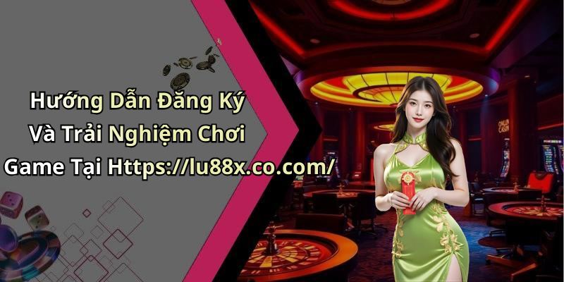 Hướng Dẫn Đăng Ký Và Trải Nghiệm Chơi Game Tại Https://lu88x.co.com/