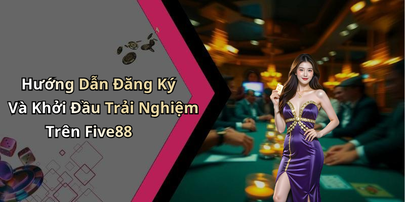 Hướng Dẫn Đăng Ký Và Khởi Đầu Trải Nghiệm Trên Five88