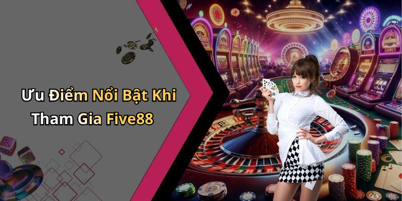 Ưu Điểm Nổi Bật Khi Tham Gia Five88
