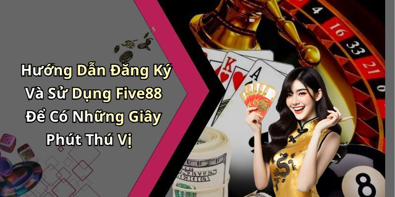 Hướng Dẫn Đăng Ký Và Sử Dụng Five88 Để Có Những Giây Phút Thú Vị
