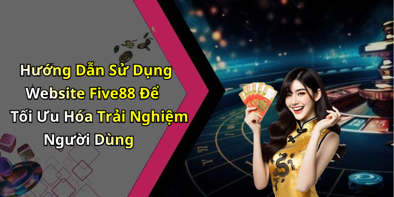 Hướng Dẫn Sử Dụng Website Five88 Để Tối Ưu Hóa Trải Nghiệm Người Dùng