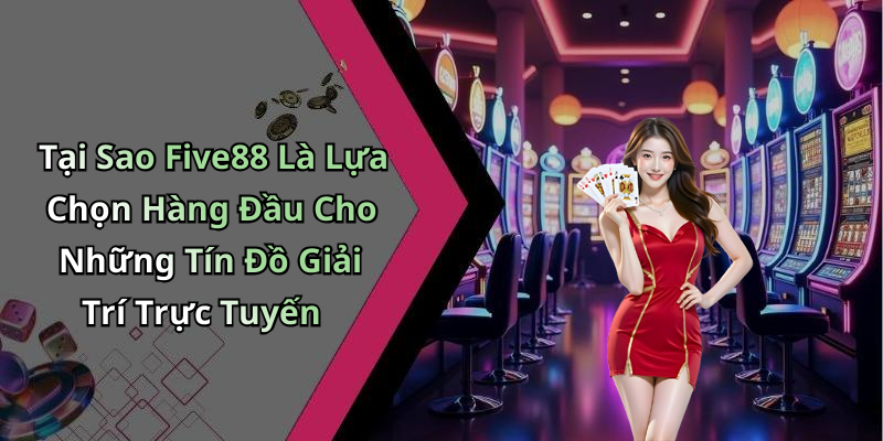 Tại Sao Five88 Là Lựa Chọn Hàng Đầu Cho Những Tín Đồ Giải Trí Trực Tuyến
