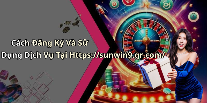Cách Đăng Ký Và Sử Dụng Dịch Vụ Tại Https://sunwin9.gr.com/