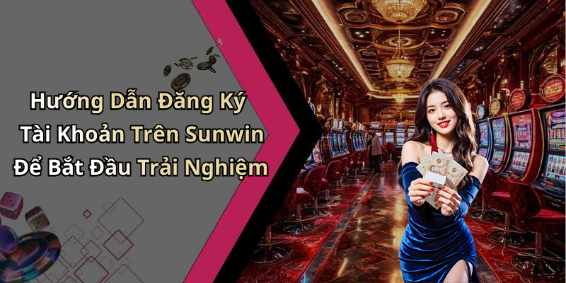 Hướng Dẫn Đăng Ký Tài Khoản Trên Sunwin Để Bắt Đầu Trải Nghiệm
