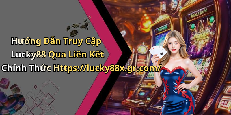 Hướng Dẫn Truy Cập Lucky88 Qua Liên Kết Chính Thức Https://lucky88x.gr.com/