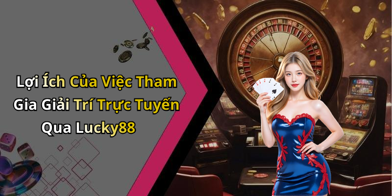 Lợi Ích Của Việc Tham Gia Giải Trí Trực Tuyến Qua Lucky88