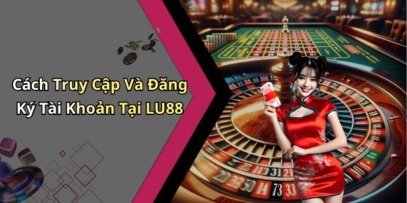 Cách Truy Cập Và Đăng Ký Tài Khoản Tại LU88