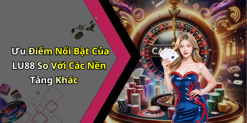 Ưu Điểm Nổi Bật Của LU88 So Với Các Nền Tảng Khác