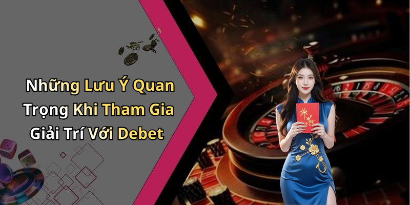 Những Lưu Ý Quan Trọng Khi Tham Gia Giải Trí Với Debet
