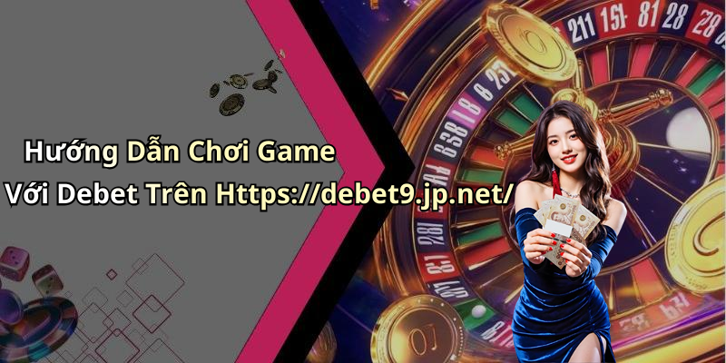 Hướng Dẫn Chơi Game Với Debet Trên Https://debet9.jp.net/