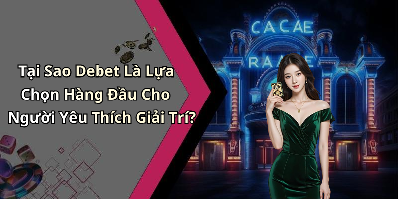 Tại Sao Debet Là Lựa Chọn Hàng Đầu Cho Người Yêu Thích Giải Trí?