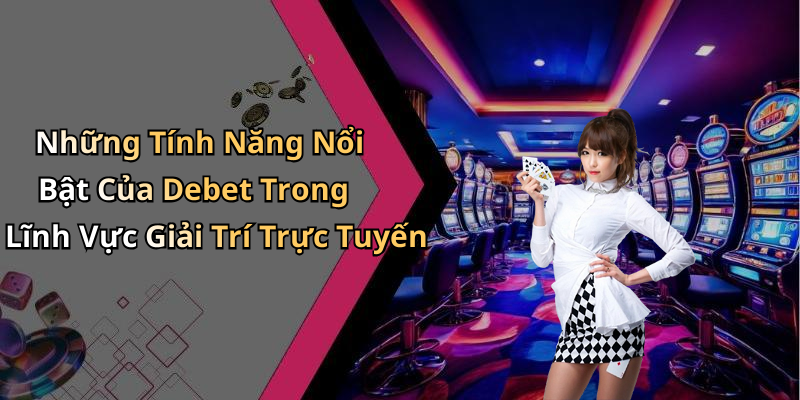 Những Tính Năng Nổi Bật Của Debet Trong Lĩnh Vực Giải Trí Trực Tuyến